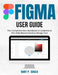 Figma User Guide: The Comprehensive Handbook to Understand this Web-Based Interface Design Tool by Burt P. Souza