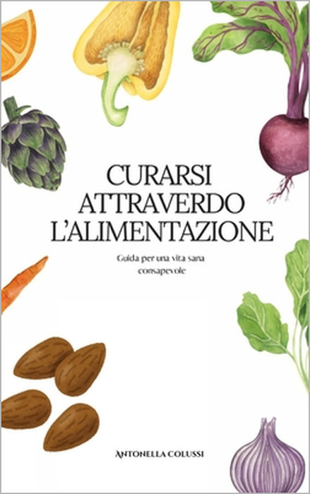 Curarsi attraverso l'alimentazione: Guida per un alimentazione consapevole by Antonella Colussi