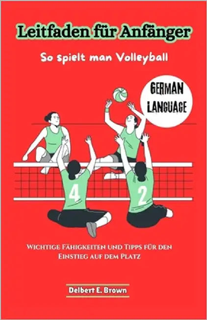 Leitfaden für Anfänger: So spielt man Volleyball: Wichtige Fähigkeiten und Tipps für den Einstieg auf dem Platz by Brown, Delbert E.