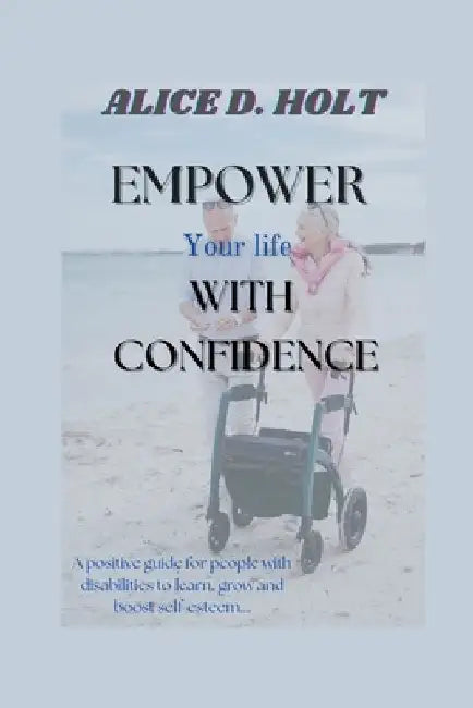 Empower your life with confidence: A positive guide for people with disabilities to learn, grow and boost self-esteem by Alice D. Holt