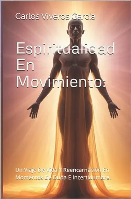 Espiritualidad En Movimiento: : Un Viaje De Vida Y Reencarnación En Momentos De Duda E Incertidumbre. by Viveros García, Carlos Fernando