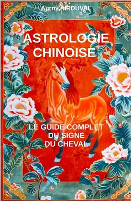 Astrologie chinoise: le guide complet du signe du Cheval: Astrologie chinoise, Signe du Cheval, Zodiaque Chinois, les 5 éléments, Caractéri by Airduval, Aurny