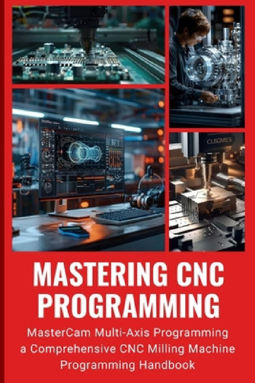 Mastering CNC Programming: MasterCam Multi-Axis Programming a Comprehensive CNC Milling Machine Programming Handbook by Peng Huang