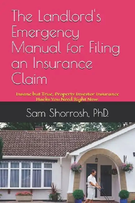 The Landlord's Emergency Manual for Filing an Insurance Claim: Insane but True, Property Investor Insurance Hacks You Need Right Now. by Sam Shorrosh