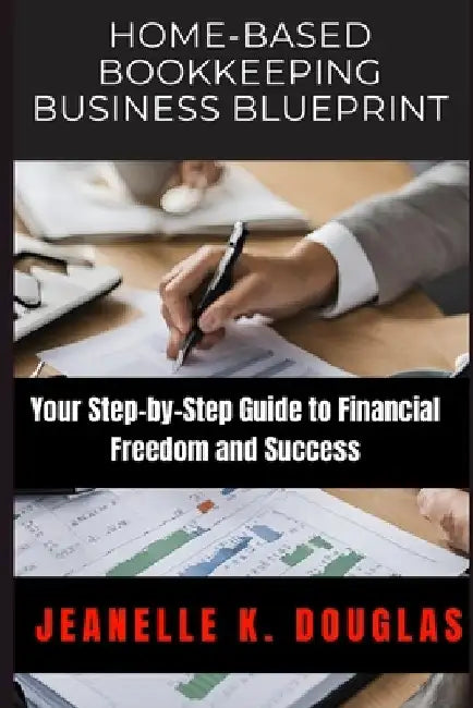Home-Based Bookkeeping Business Blueprint: Your Step-by-Step Guide to Financial Freedom and Success by Jeanelle K. Douglas