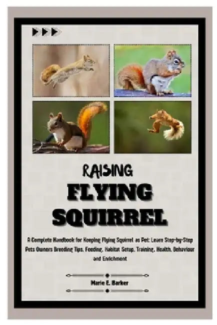 Raising Flying Squirrel: A Complete Handbook for Keeping Flying Squirrel as Pet: Learn Step-by-Step Pet Owners Breeding Tips, Feeding, Habitat by Marie E. Barker