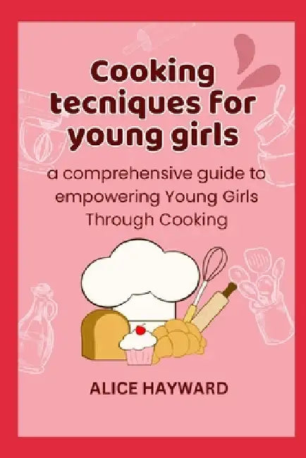 Cooking techniques for young girls: a comprehensive guide to empowering Young Girls Through Cooking by Alice Hayward