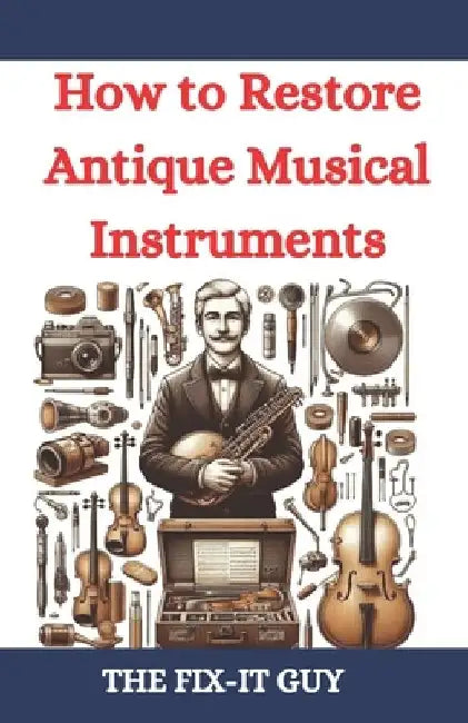 How to Restore Antique Musical Instruments: A Comprehensive Guide to Vintage Instrument Repair, Conservation, and Preservation for Collectors, Musicia by The Fix-It Guy