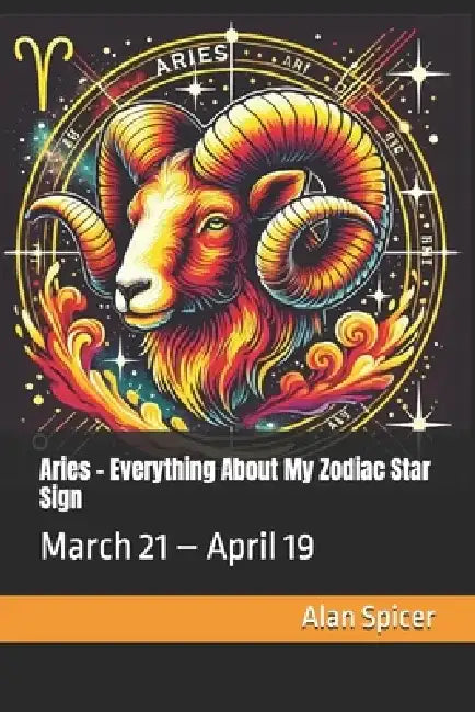 Aries - Everything About My Zodiac Star Sign: March 21 - April 19 by Alan Spicer