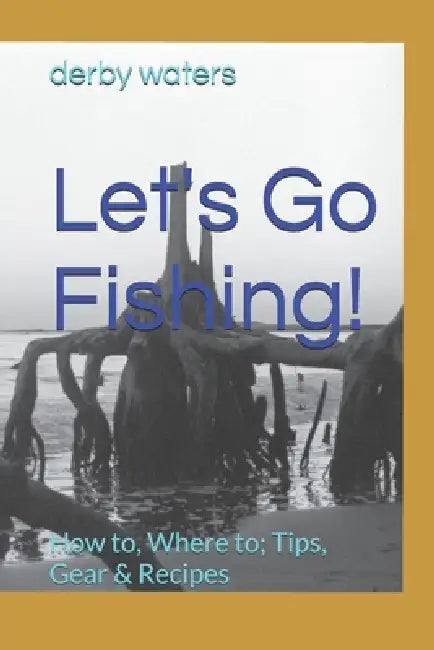 Let's Go Fishing!: How to, Where to; Tips, Gear & Recipes by Derby Waters