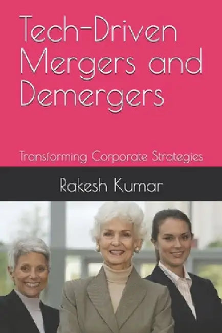 Tech-Driven Mergers and Demergers: Transforming Corporate Strategies by Rakesh Kumar