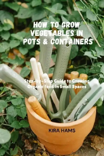 How To Grow Vegetables In Pots & Containers: Step-by-Step Guide to Growing Organic food in Small Spaces by Kira Hams