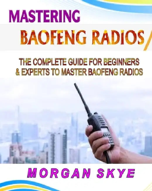 Mastering Baofeng Radios: The Complete Guide for Beginners & Experts to Master Baofeng Radios by Morgan Skye