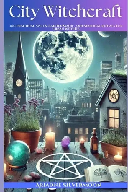City Witchcraft: 80+ Practical Spells, Garden Magic, and Seasonal Rituals for Urban Witches by Ariadne Silvermoon