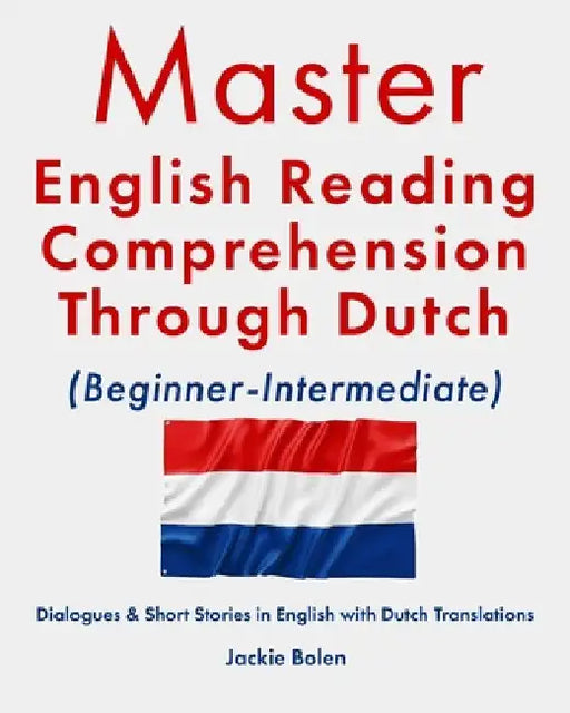 Master English Reading Comprehension Through Dutch (Beginner-Intermediate): Dialogues & Short Stories in English with Dutch Translations by Jackie Bolen