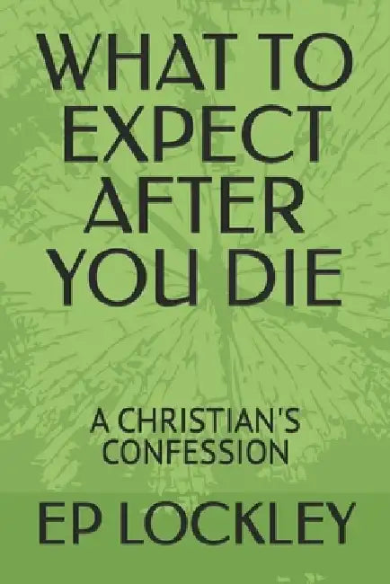 What to Expect After You Die: A Christian's Confession by Ep Lockley