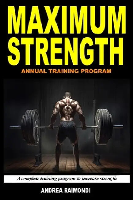 Maximum Strength: A Complete Training Program To Increase Strength. Annual Training Program by Andrea Raimondi