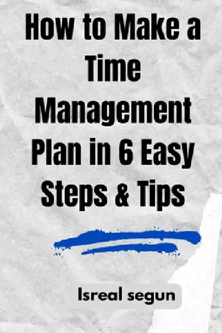 How to Make a Time Management Plan in 6 Easy Steps & Tips: 10 Strategies for Better Time Management by Isreal Segun