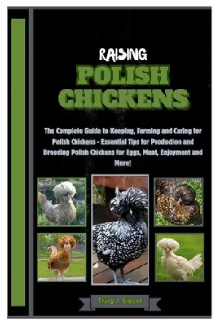 Raising Polish Chickens: The Complete Guide to Keeping, Farming and Caring for Polish Chickens - Essential Tips for Production and Breeding Pol by Tracy J. Smoot