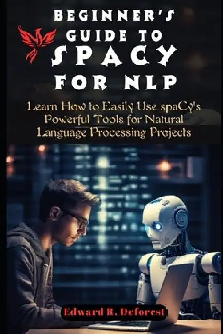 Beginner's Guide to spaCy for NLP: Learn How to Easily Use spaCy's Powerful Tools for Natural Language Processing Projects by Edward R. DeForest