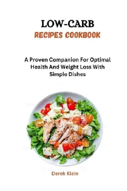 Low-Carb Recipes Cookbook: A Proven Companion For Optimal Health And Weight Loss With Simple Dishes by Derek Klein