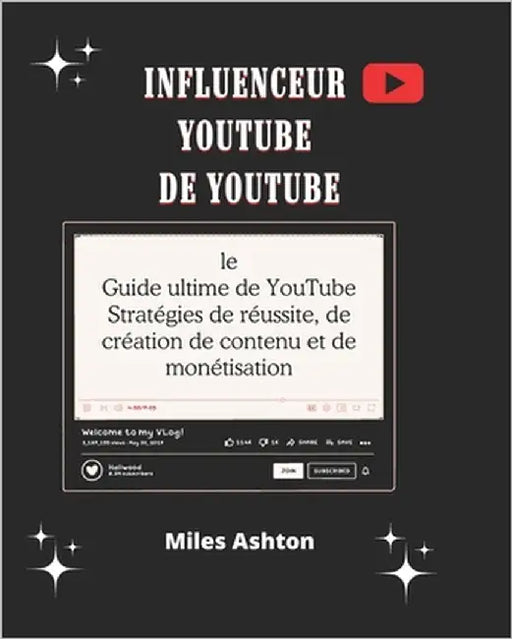 Influenceur YouTube: le Guide ultime de YouTube Stratégies de réussite, de création de contenu et de monétisation by Ashton, Miles