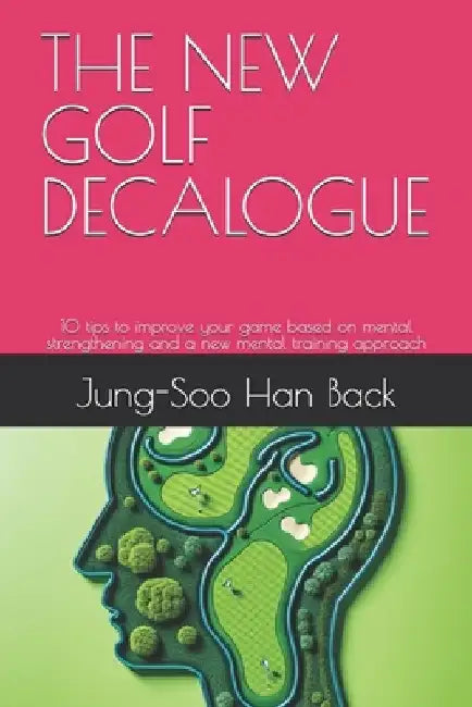 The New Golf Decalogue: 10 tips to improve your game based on mental strengthening and a new mental training approach by Jung-Soo Han Back