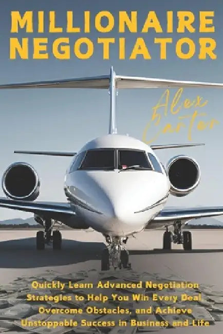Millionaire Negotiator: Quickly Learn Advanced Negotiation Strategies to Help You Win Every Deal, Overcome Obstacles, and Achieve Unstoppable Success by Alex Carter