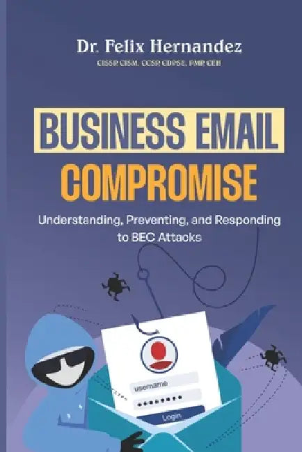 Business Email Compromise: Understanding, Preventing, and Responding to BEC Attacks by Felix Hernandez