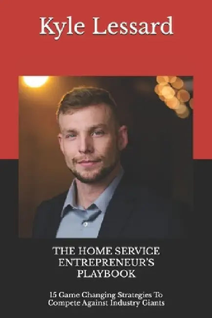 The Home Service Entrepreneur's Playbook: 15 Game Changing Strategies To Compete Against Industry Giants by Kyle G. Lessard
