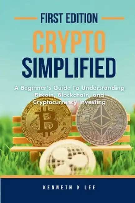 Crypto Simplified: A Beginner's Guide to Understanding Bitcoin, Blockchain, and Cryptocurrency Investing by Kenneth K. Lee
