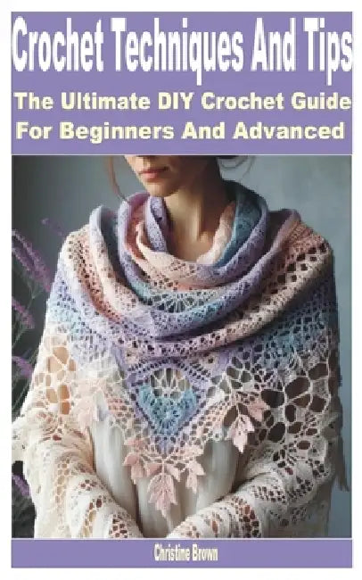 Crochet Techniques and Tips: The Ultimate DIY Crochet Guide for Beginners and Advanced by Christine Brown