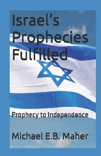 Israel's Prophecies Fulfilled: Prophecy to Independence by Michael E. B. Maher