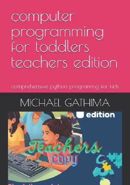computer programming for toddlers teachers edition: comprehensive python programing for kids by Michael Gathima Mwaura