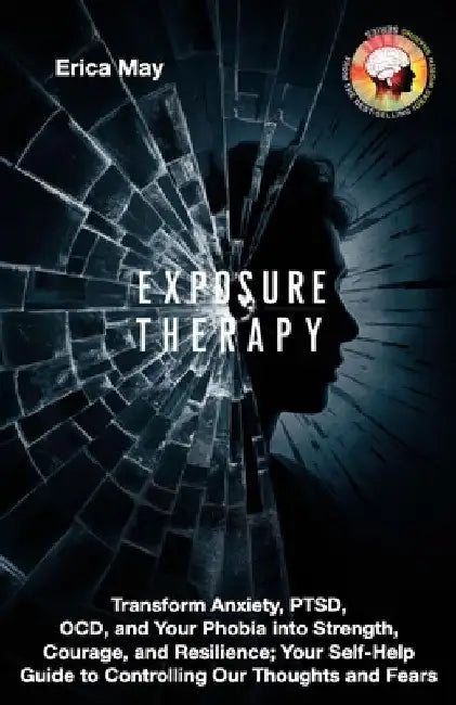 Exposure Therapy: Transform Anxiety, PTSD, OCD, and Your Phobia into Strength, Courage, and Resilience; Your Self-Help Guide to Controll by Erica May