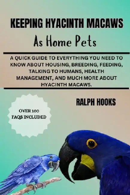 Keeping Hyacinth Macaws as Home Pets: A Quick Guide To Everything You Need To Know About Housing, Breeding, Feeding, Talking To Humans, Health Managem by Ralph Hooks