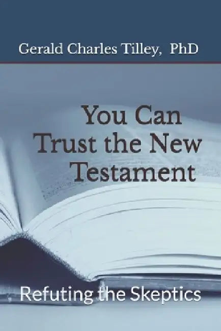 You Can Trust the New Testament: Refuting the Skeptics by Gerald Charles Tilley