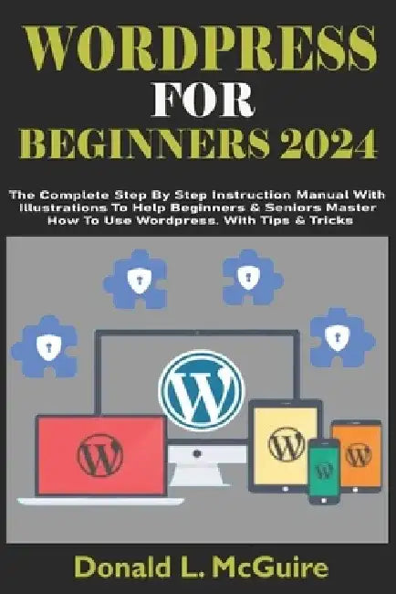Wordpress for Beginners 2024: The Complete Step By Step Instruction Manual With Illustrations To Help Beginners & Seniors Master How To Use Wordpres by Donald L. McGuire