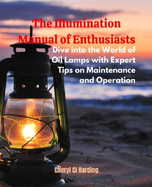 The Illumination Manual of Enthusiasts: Dive into the World of Oil Lamps with Expert Tips on Maintenance and Operation by Cheryl CI Harding