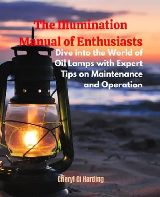 The Illumination Manual of Enthusiasts: Dive into the World of Oil Lamps with Expert Tips on Maintenance and Operation by Cheryl CI Harding