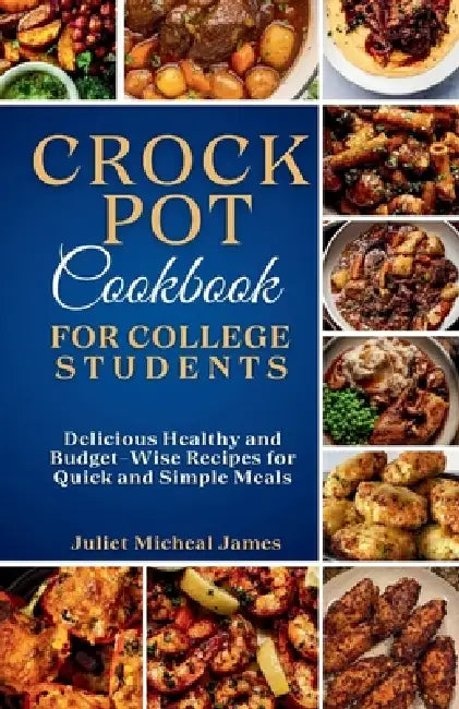 Crockpot Cookbook for College Students: Time-Saving Slow Cooker Recipes: Easy, Healthy, and Budget-Friendly Meals for Busy Lives by Juliet Micheal James