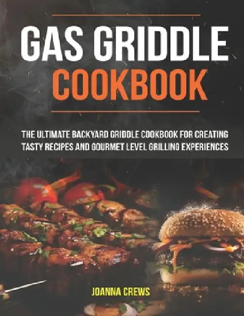Gas Griddle Cookbook: The Ultimate Backyard Griddle Cookbook For Creating Tasty Recipes And Gourmet Level Grilling Experiences by Joanna Crews