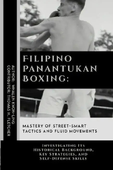 Filipino Panantukan Boxing: Mastery of Street-Smart Tactics and Fluid Movements: Investigating Its Historical Background, Key Strategies, and Self by Thomas H. Fletcher