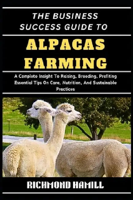 The Business Success Guide to Alpacas Farming: A Complete Insight To Raising, Breeding, Profiting Essential Tips On Care, Nutrition, And Sustainable P by Richmond Hamill