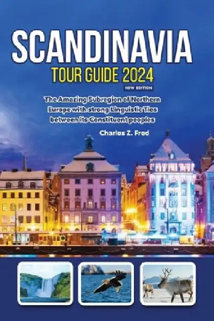 Scandinavia Tour Guide 2024 New Edition: The Amazing Subregion of Northern Europe with strong Linguistic Ties between its Constituent peoples by Charles Z. Fred