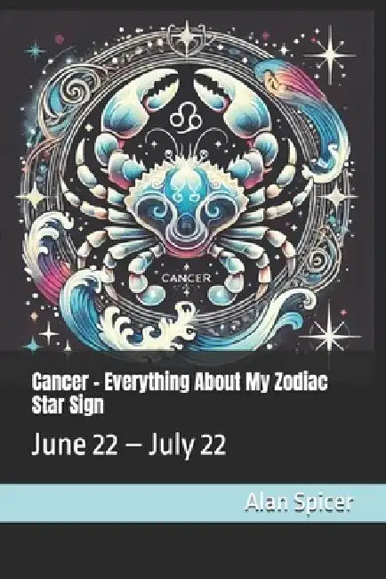 Cancer - Everything About My Zodiac Star Sign: June 22 - July 22 by Alan Spicer