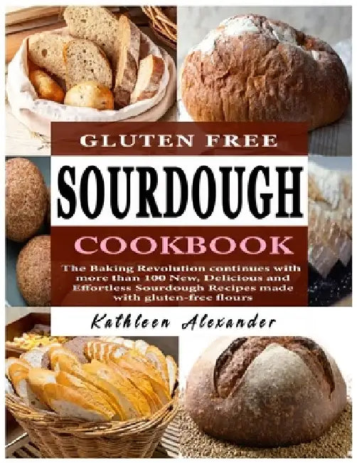 Gluten Free Sourdough Cookbook: The Baking Revolution continues with more than 100 New, Delicious and Effortless Sourdough Recipes made with gluten-fr by Kathleen Alexander