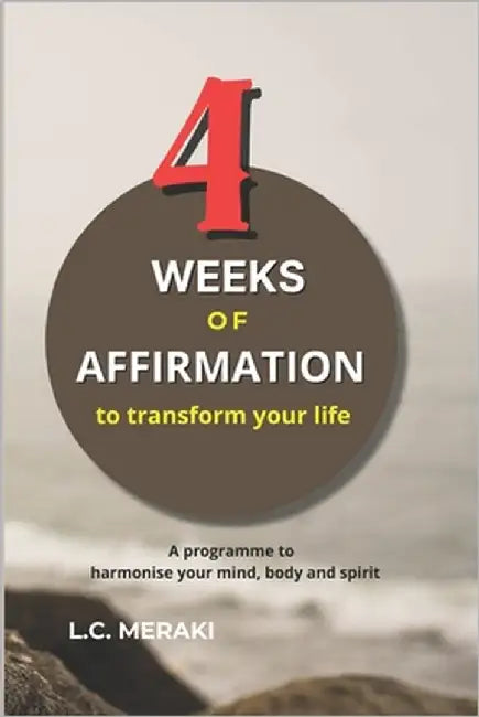 4 Weeks of Affirmations to Transform Your Life: A program to harmonize your mind, body and spirit by Meraki, L. C.
