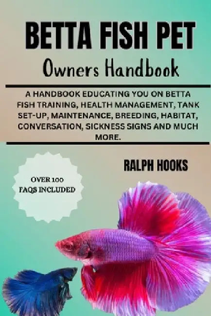 Betta Fish Pet Owners Handbook: A Handbook Educating You On Betta Fish Training, Health Management, Tank Set-up, Maintenance, Breeding, Habitat, Conve by Ralph Hooks