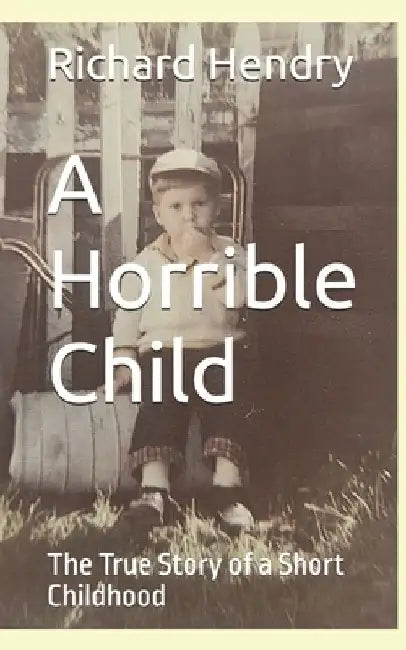A Horrible Child: The True Story of a Short Childhood by Richard Hendry